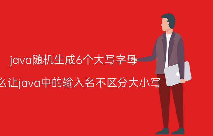 java随机生成6个大写字母 怎么让java中的输入名不区分大小写？